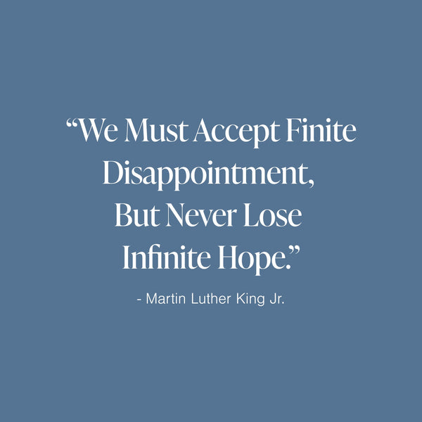 "We must accept finite disappointment, but never lose infinite hope." Martin Luther King, Jr. Quote